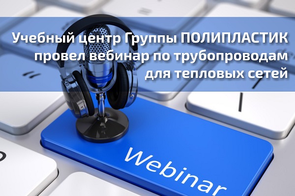 Учебный центр Группы ПОЛИПЛАСТИК провел вебинар по трубопроводам для тепловых сетей