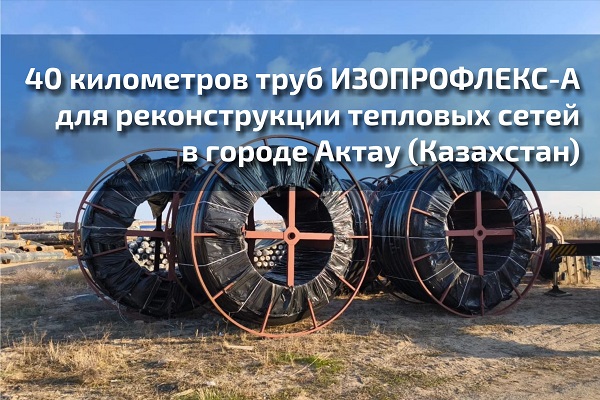 40 километров труб ИЗОПРОФЛЕКС-А для реконструкции тепловых сетей в городе Актау (Казахстан)