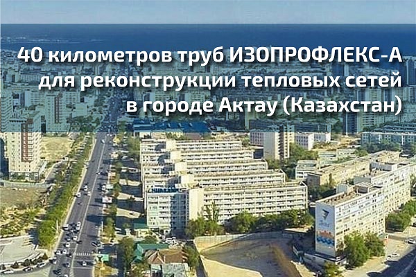 40 километров труб ИЗОПРОФЛЕКС-А для реконструкции тепловых сетей в городе Актау (Казахстан)